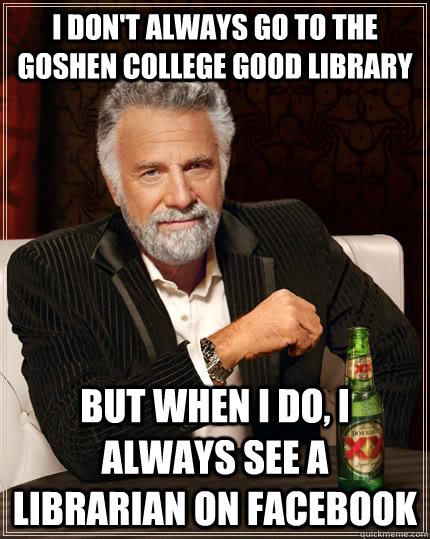 I don't always go to the goshen college good library but when I do, I always see a librarian on facebook  The Most Interesting Man In The World