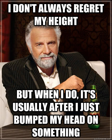 I don't always regret my height but when I do, It's usually after I just bumped my head on something  The Most Interesting Man In The World