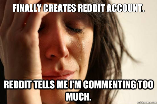 Finally creates Reddit account.  Reddit tells me I'm commenting too much.   First World Problems
