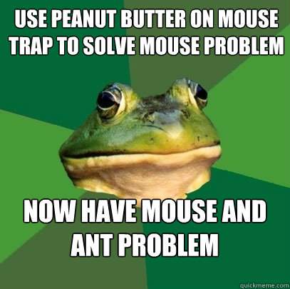 Use peanut butter on mouse trap to solve mouse problem Now have mouse and ant problem  Foul Bachelor Frog
