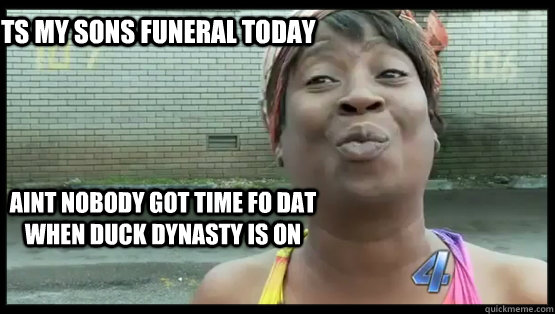 Its my sons funeral today  Aint nobody got time fo dat when duck dynasty is on  