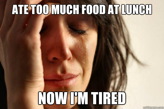 ate too much food at lunch now i'm tired  First World Problems