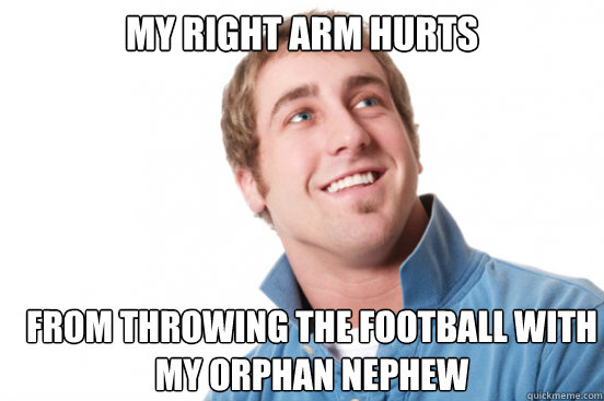 My right arm hurts From throwing the football with my orphan nephew  Misunderstood Douchebag
