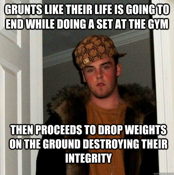 Grunts like their life is going to end while doing a set at the gym then proceeds to drop weights on the ground destroying their integrity  Scumbag Steve