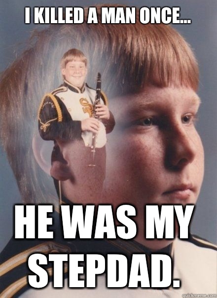 I killed a man once... He was my stepdad.  PTSD Clarinet kid