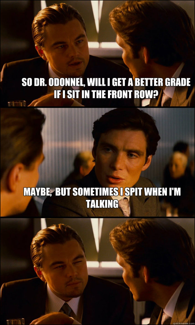 So dr. odonnel, will I get a better grade if I sit in the front row? maybe,  but sometimes i spit when I'm talking   Inception