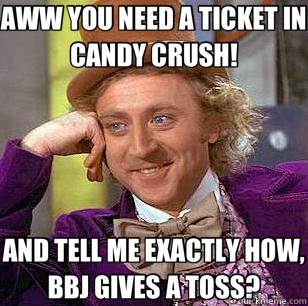 AWW YOU NEED A TICKET IN CANDY CRUSH! AND TELL ME EXACTLY HOW, BBJ GIVES A TOSS?  Condescending Wonka
