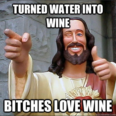 turned water into wine bitches love wine  Buddy Christ