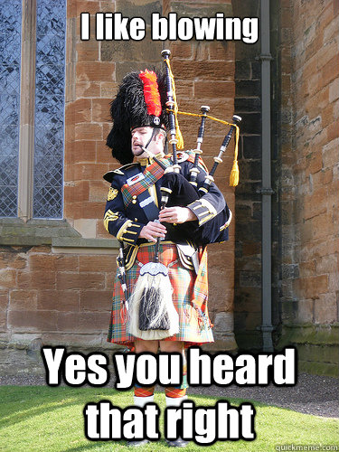 I like blowing Yes you heard that right - I like blowing Yes you heard that right  Scottish Bagpipe Guy