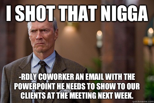 I shot that nigga -rdly coworker an email with the PowerPoint he needs to show to our clients at the meeting next week. - I shot that nigga -rdly coworker an email with the PowerPoint he needs to show to our clients at the meeting next week.  Not Racist White Man