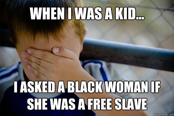 WHEN I WAS A KID... I asked a black woman if she was a free slave - WHEN I WAS A KID... I asked a black woman if she was a free slave  Misc