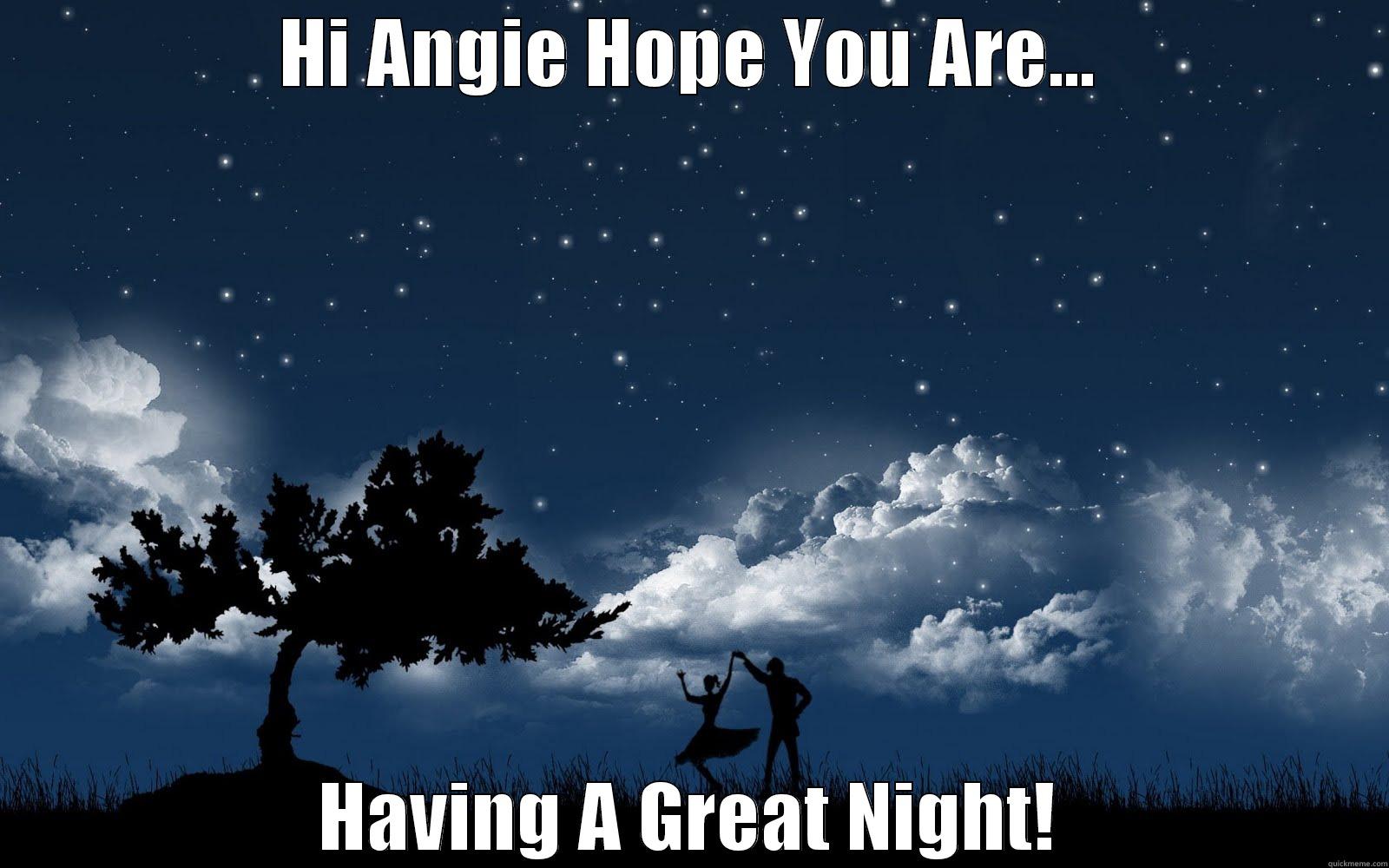 HI ANGIE HOPE YOU ARE... HAVING A GREAT NIGHT! Misc