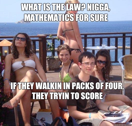 What is the law? Nigga, mathematics for sure 
 If they walkin in packs of four, they tryin to score   Priority Peter