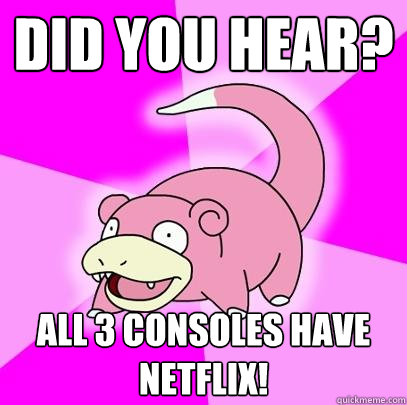 Did you hear? All 3 consoles have netflix!  Slowpoke