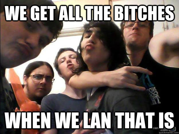 we get all the bitches when we lan that is  