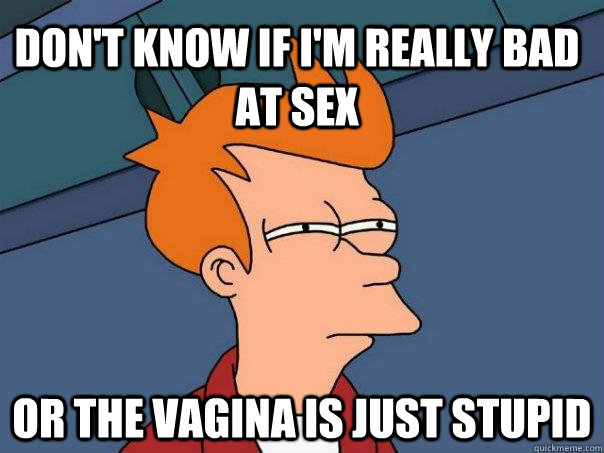 Don't know if I'm really bad at sex or the vagina is just stupid  Futurama Fry