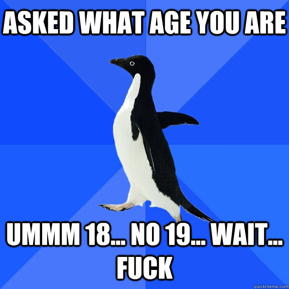 Asked what age you are ummm 18... no 19... wait... fuck  Socially Awkward Penguin