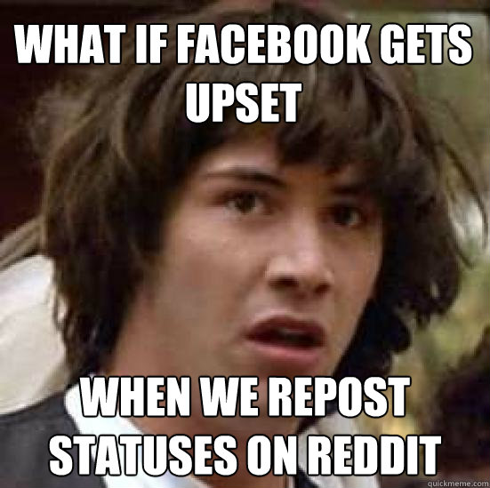 what if facebook gets upset when we repost statuses on reddit  conspiracy keanu