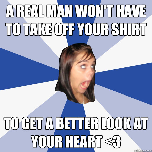 A real man won't have to take off your shirt To get a better look at your heart <3  Annoying Facebook Girl