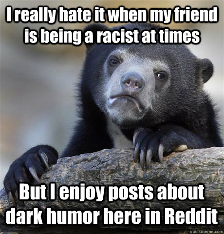 I really hate it when my friend is being a racist at times But I enjoy posts about dark humor here in Reddit - I really hate it when my friend is being a racist at times But I enjoy posts about dark humor here in Reddit  Confession Bear