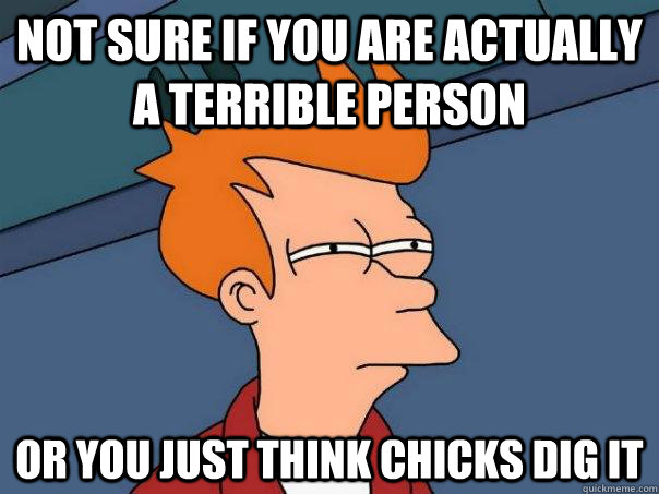 Not sure if you are actually a terrible person Or you just think chicks dig it - Not sure if you are actually a terrible person Or you just think chicks dig it  Futurama Fry