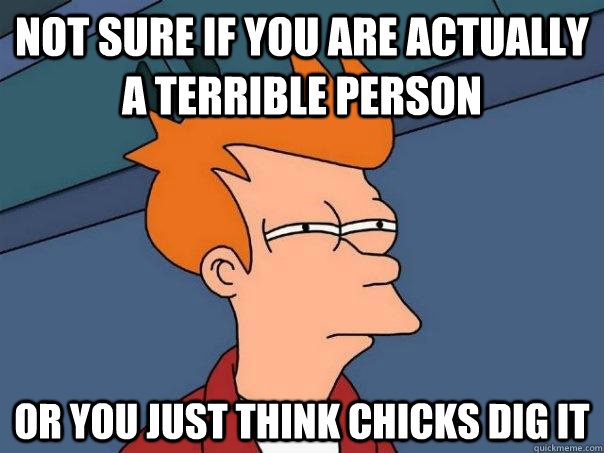 Not sure if you are actually a terrible person Or you just think chicks dig it  Futurama Fry