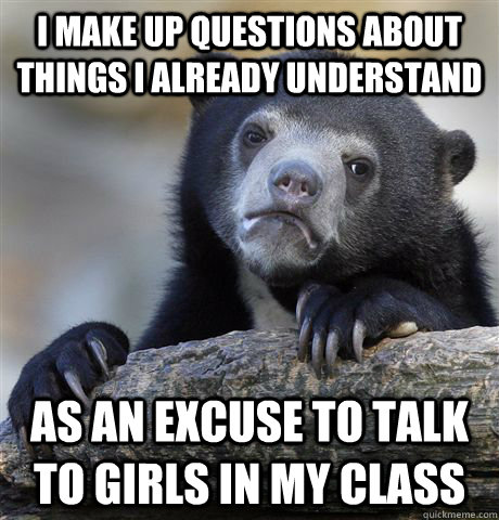 i make up questions about things i already understand as an excuse to talk to girls in my class  Confession Bear