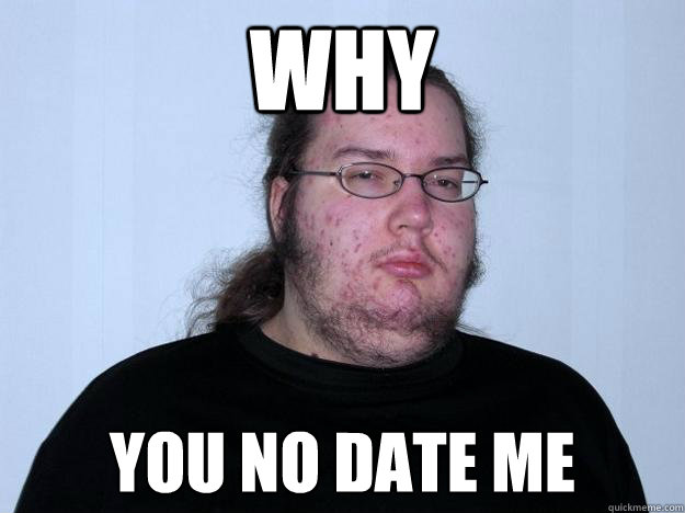 WHY YOU NO DATE ME  Meme