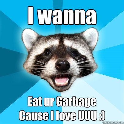 I wanna Eat ur Garbage
Cause I love UUU :)  Lame Pun Coon