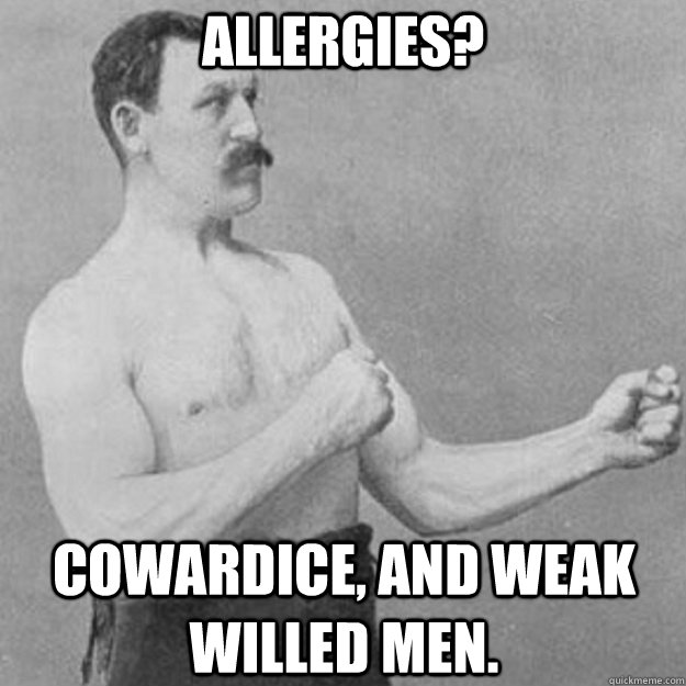 Allergies? cowardice, and weak willed men.  overly manly man