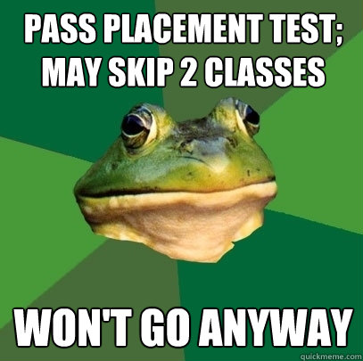 PASS PLACEMENT TEST; MAY SKIP 2 CLASSES won't go anyway  Foul Bachelor Frog