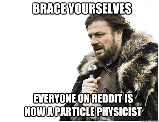 Brace yourselves Everyone on reddit is now a particle physicist  - Brace yourselves Everyone on reddit is now a particle physicist   Imminent Ned