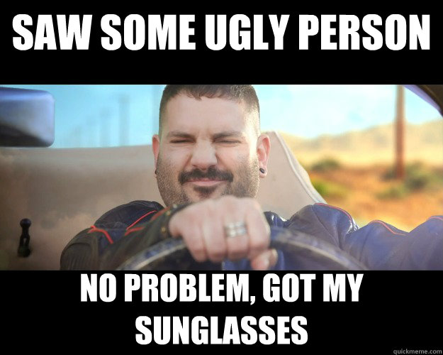 saw some ugly person no problem, got my sunglasses  