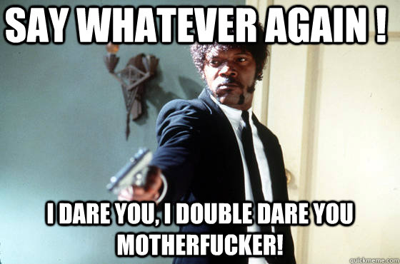 say whatever again ! i dare you, i double dare you motherfucker!  I Double Dare You