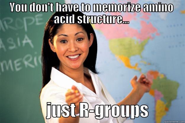 YOU DON'T HAVE TO MEMORIZE AMINO ACID STRUCTURE...                JUST R-GROUPS           Unhelpful High School Teacher