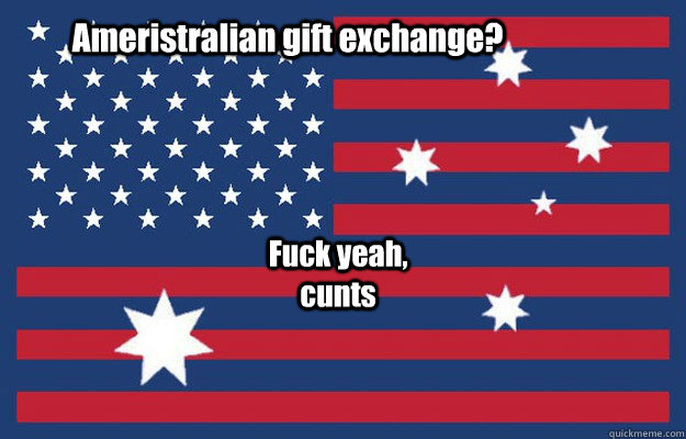 Ameristralian gift exchange? Fuck yeah, cunts  