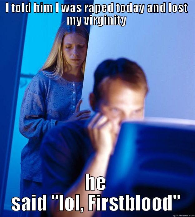 I TOLD HIM I WAS RAPED TODAY AND LOST MY VIRGINITY HE SAID 