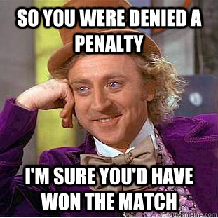so You were denied a penalty I'm sure you'd have won the match  You get nothing wonka