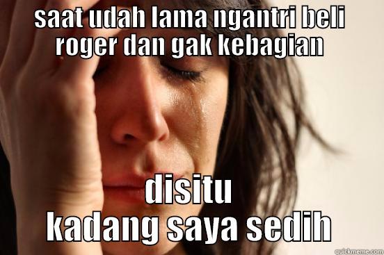 SAAT UDAH LAMA NGANTRI BELI ROGER DAN GAK KEBAGIAN DISITU KADANG SAYA SEDIH First World Problems