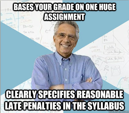 Bases your grade on one huge assignment Clearly specifies reasonable late penalties in the syllabus  Good guy professor