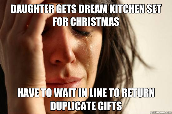 Daughter gets dream kitchen set for Christmas Have to wait in line to return duplicate gifts  First World Problems