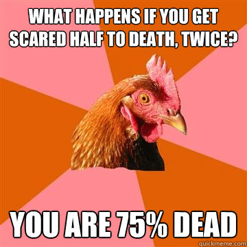what happens if you get scared half to death, twice? you are 75% dead  Anti-Joke Chicken