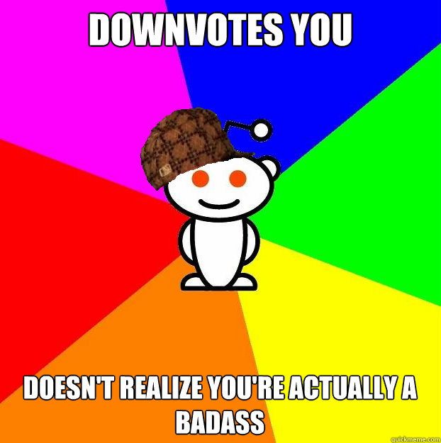 Downvotes you Doesn't realize you're actually a badass  Scumbag Redditor