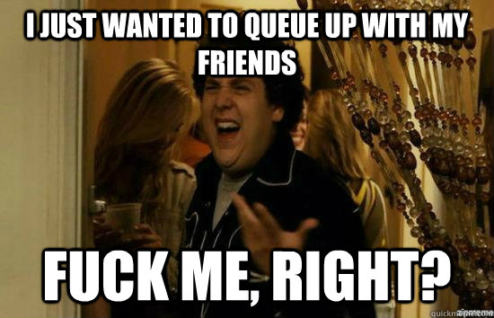 I just wanted to queue up with my friends fuck me, right? - I just wanted to queue up with my friends fuck me, right?  fuckmeright