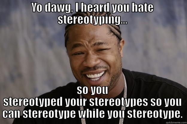 I heard you hate stereotypes - YO DAWG, I HEARD YOU HATE STEREOTYPING… SO YOU STEREOTYPED YOUR STEREOTYPES SO YOU CAN STEREOTYPE WHILE YOU STEREOTYPE. Xzibit meme