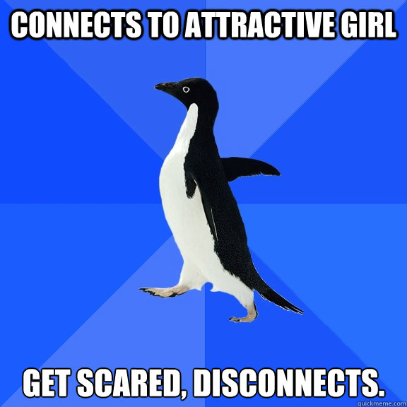 Connects to attractive girl get scared, disconnects.  Socially Awkward Penguin
