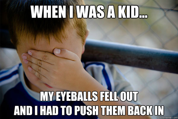 When I was a kid... My Eyeballs fell out 
and I had to push them back in - When I was a kid... My Eyeballs fell out 
and I had to push them back in  Misc