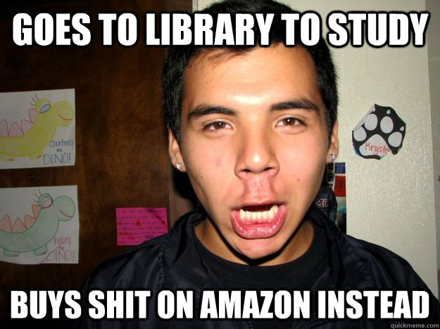 Goes to library to study Buys shit on amazon instead  