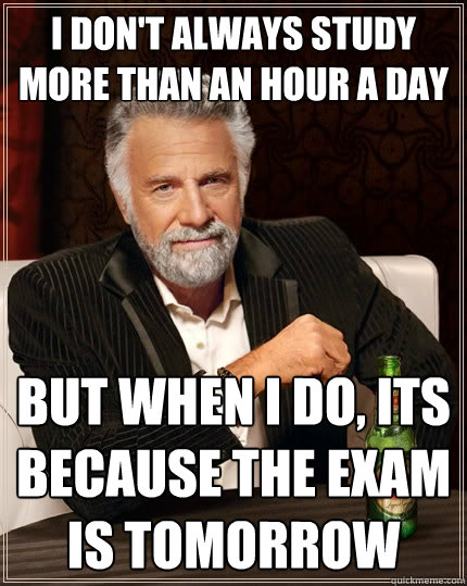 I don't always study more than an hour a day but when i do, its because the exam is tomorrow  The Most Interesting Man In The World