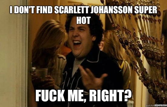 I don't find Scarlett Johansson super hot Fuck me, right?  Jonah Hill - Fuck me right